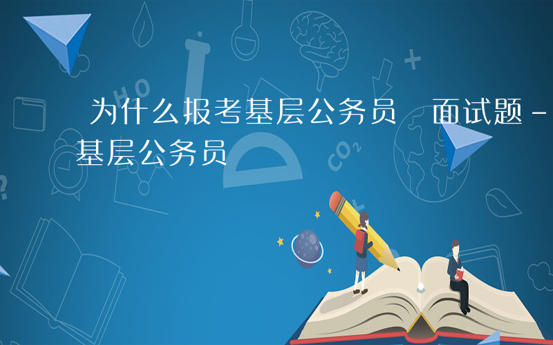 为什么报考基层公务员 面试题-为什么报考基层公务员